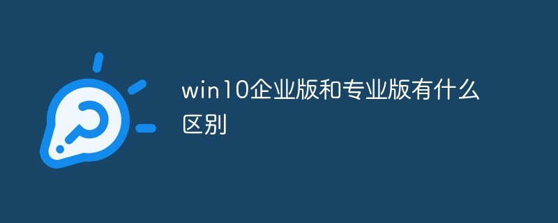 Windows10企业版有什么功能？和Win10专业版有什么区别？