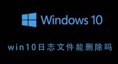 Win10的日志文件能不能删除？Win10日志文件删除后会如何？